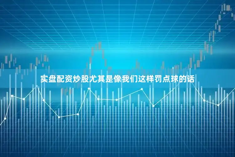 实盘配资炒股尤其是像我们这样罚点球的话