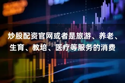 炒股配资官网或者是旅游、养老、生育、教培、医疗等服务的消费