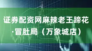 证券配资网麻辣老王蹄花·冒肚局（万象城店）