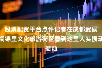 股票配资平台点评记者在成都武侯祠锦里文化旅游街区看到这里人头攒动