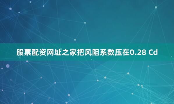 股票配资网址之家把风阻系数压在0.28 Cd