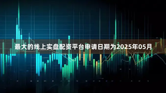 最大的线上实盘配资平台申请日期为2025年05月
