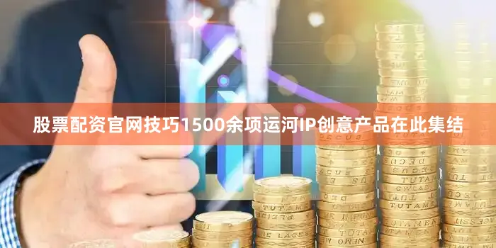 股票配资官网技巧1500余项运河IP创意产品在此集结