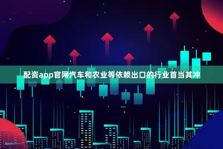 配资app官网汽车和农业等依赖出口的行业首当其冲