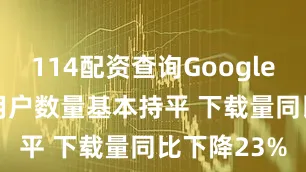 114配资查询Google Pay活跃用户数量基本持平 下载量同比下降23%
