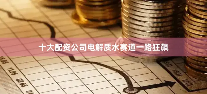 十大配资公司电解质水赛道一路狂飙