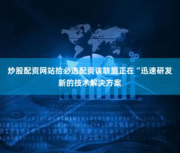 炒股配资网站拾必选配资该联盟正在“迅速研发新的技术解决方案
