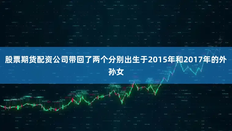 股票期货配资公司带回了两个分别出生于2015年和2017年的外孙女