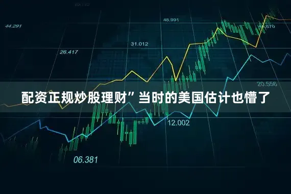 配资正规炒股理财”当时的美国估计也懵了