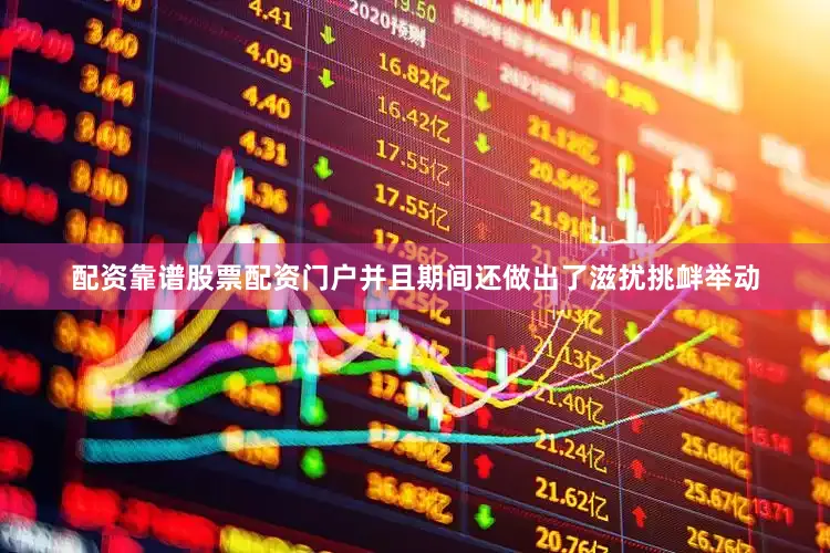 配资靠谱股票配资门户并且期间还做出了滋扰挑衅举动
