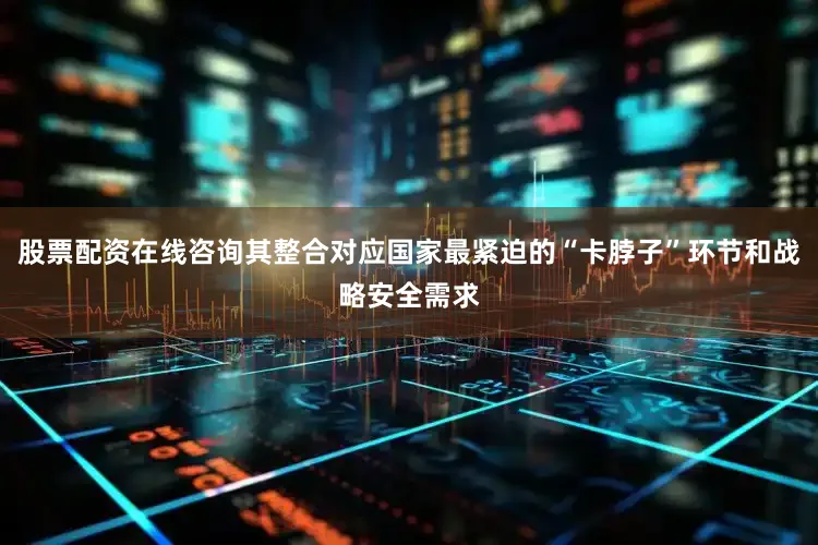 股票配资在线咨询其整合对应国家最紧迫的“卡脖子”环节和战略安全需求
