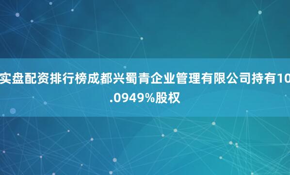 实盘配资排行榜成都兴蜀青企业管理有限公司持有10.0949%股权