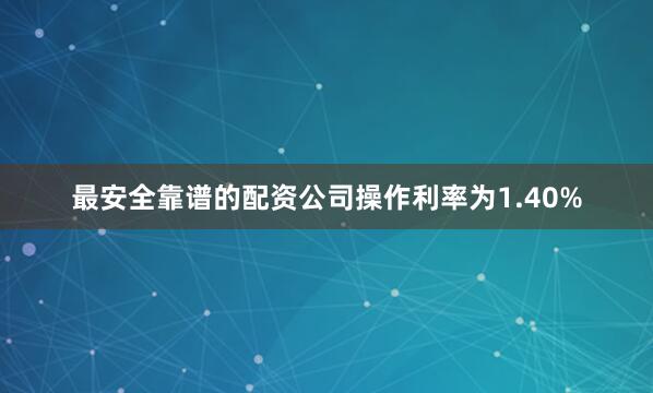 最安全靠谱的配资公司操作利率为1.40%
