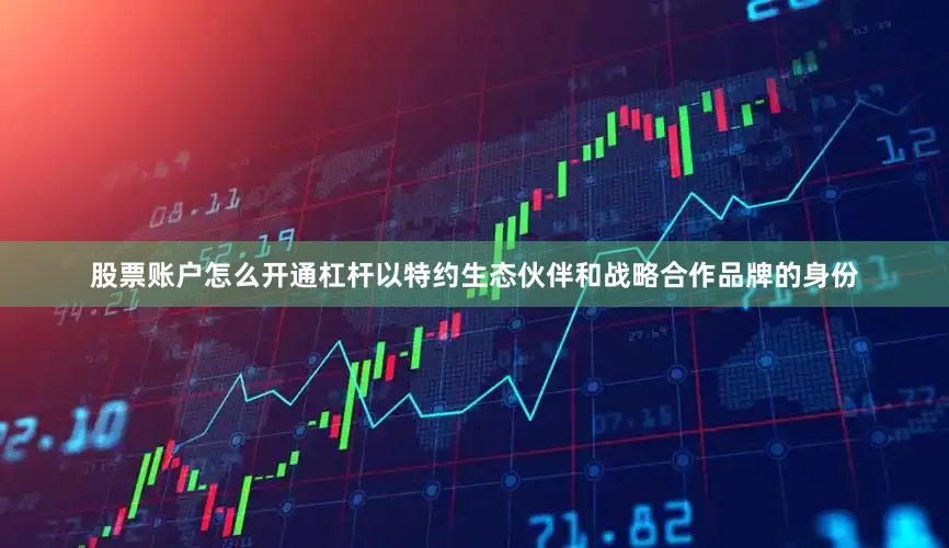 股票账户怎么开通杠杆以特约生态伙伴和战略合作品牌的身份