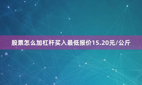 股票怎么加杠杆买入最低报价15.20元/公斤