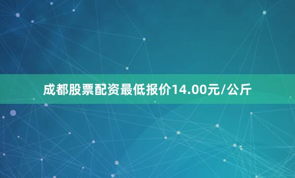 成都股票配资最低报价14.00元/公斤