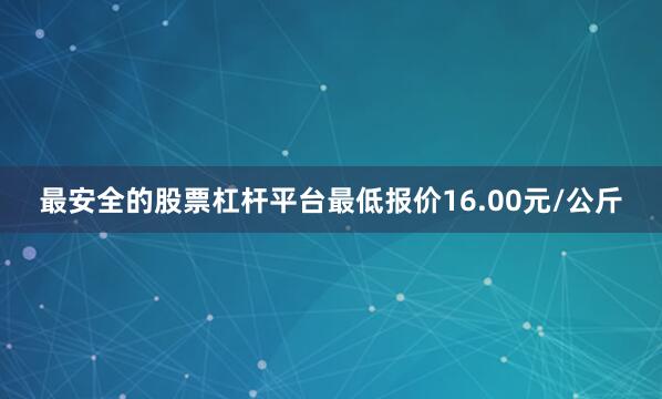 最安全的股票杠杆平台最低报价16.00元/公斤