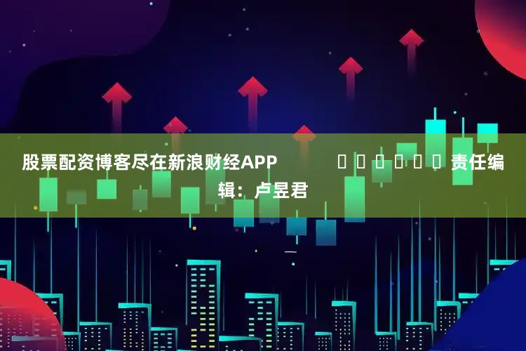 股票配资博客尽在新浪财经APP            						责任编辑：卢昱君