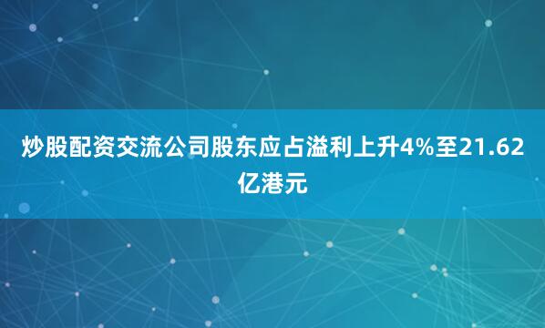 炒股配资交流公司股东应占溢利上升4%至21.62亿港元