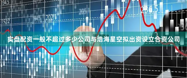 实盘配资一般不超过多少公司与浩海星空拟出资设立合资公司