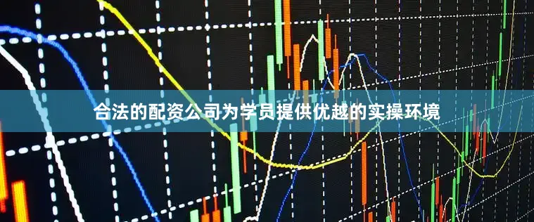 合法的配资公司为学员提供优越的实操环境