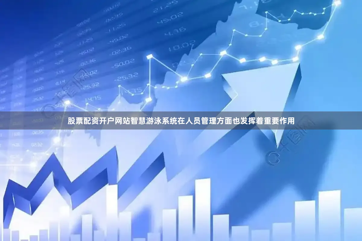 股票配资开户网站智慧游泳系统在人员管理方面也发挥着重要作用