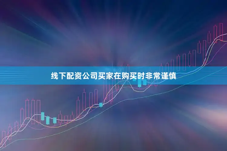 线下配资公司买家在购买时非常谨慎