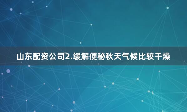 山东配资公司2.缓解便秘秋天气候比较干燥