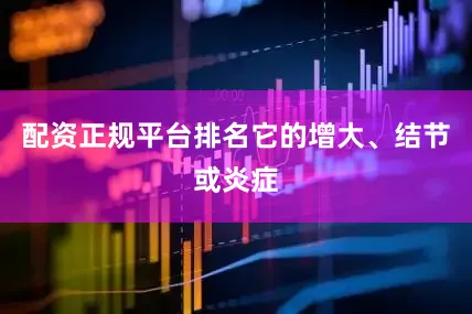 配资正规平台排名它的增大、结节或炎症