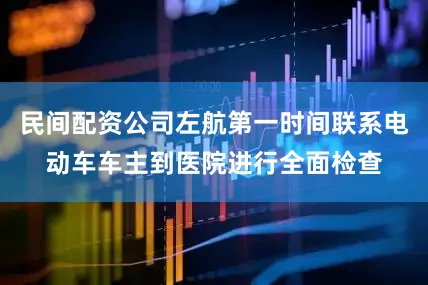 民间配资公司左航第一时间联系电动车车主到医院进行全面检查