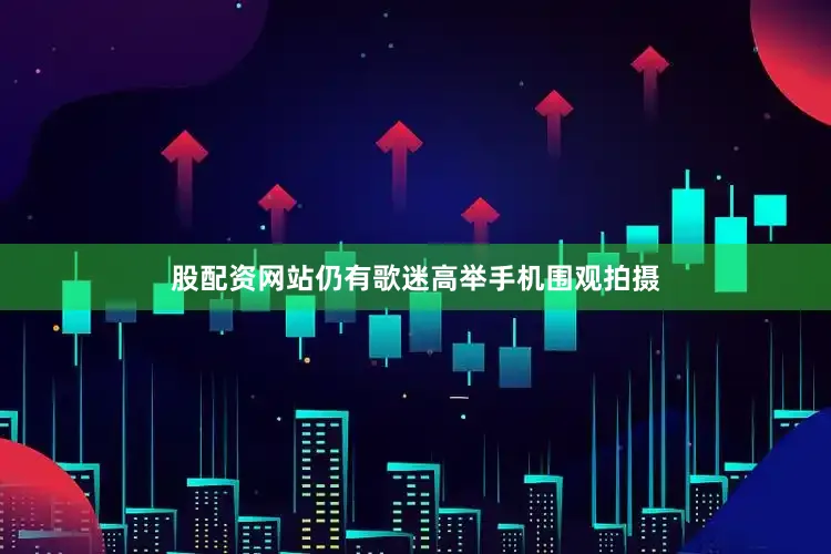股配资网站仍有歌迷高举手机围观拍摄