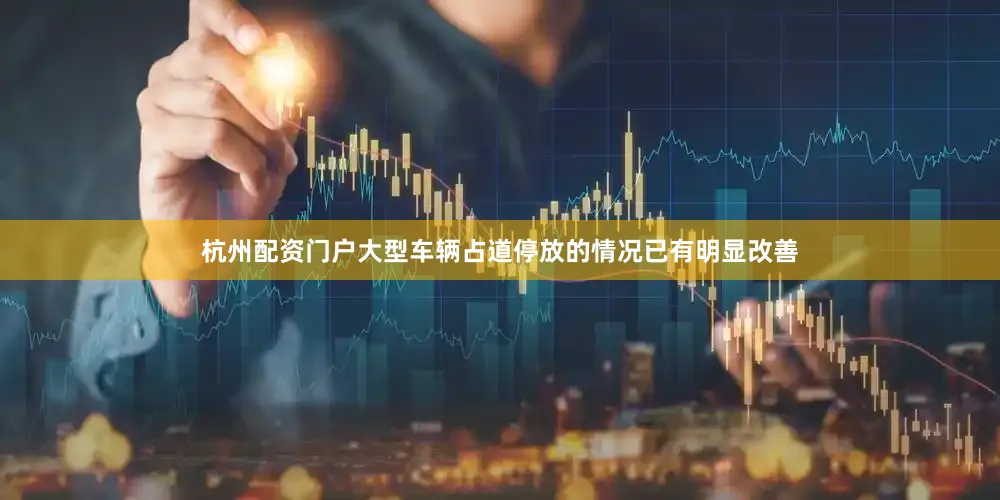 杭州配资门户大型车辆占道停放的情况已有明显改善