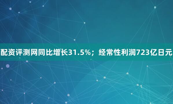 配资评测网同比增长31.5%；经常性利润723亿日元